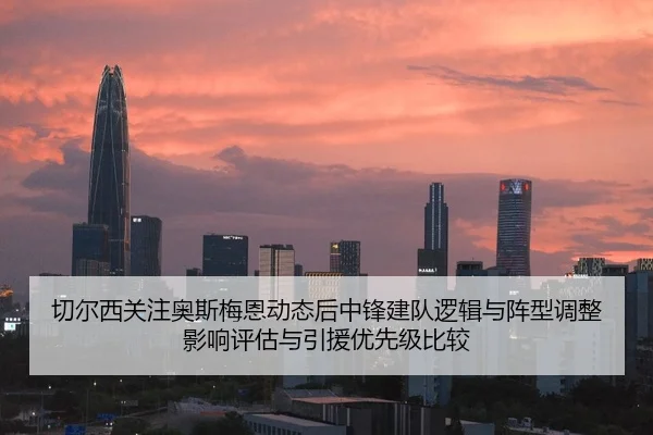 切尔西关注奥斯梅恩动态后中锋建队逻辑与阵型调整影响评估与引援优先级比较